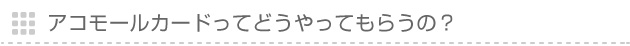 アコモールカードってどうやってもらうの？