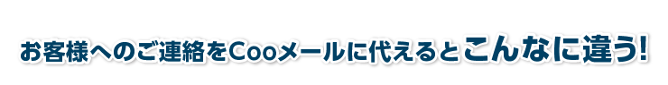 お客様へのご連絡をCooメールに代えるとこんなに違う！